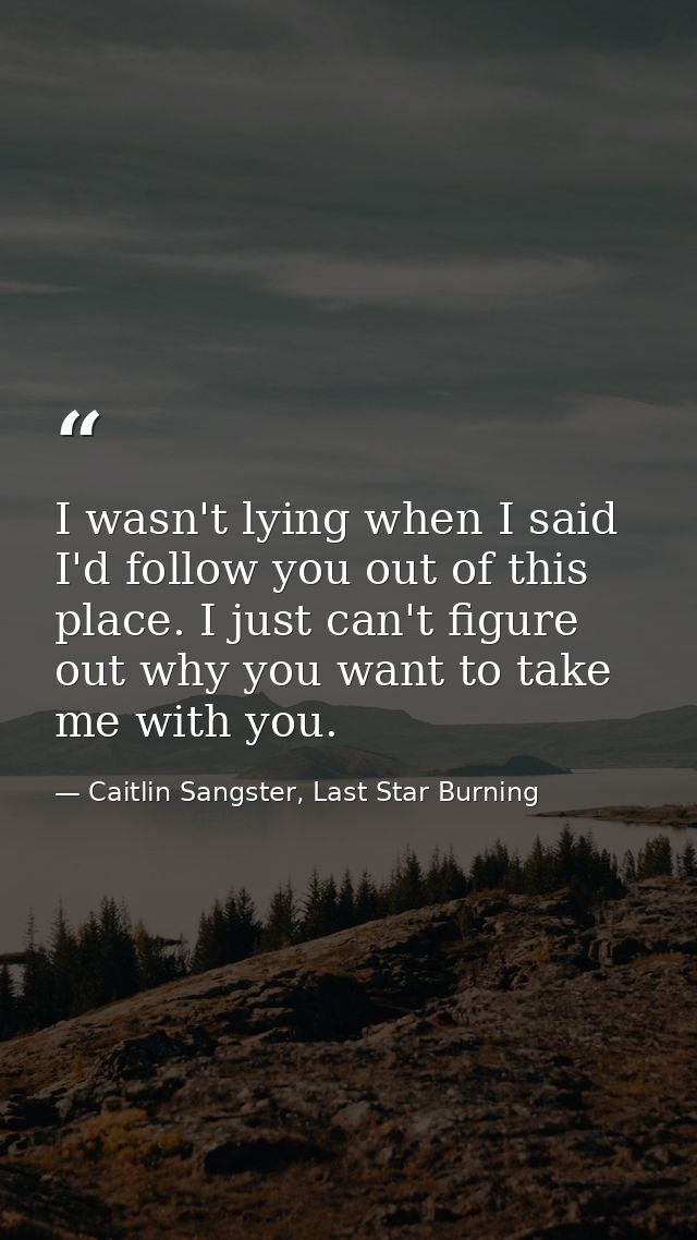 I wasn't lying when I said I'd follow you out of this place. I just can't figure out why you want to take me with you. — Caitlin Sangster, Last Star Burning
