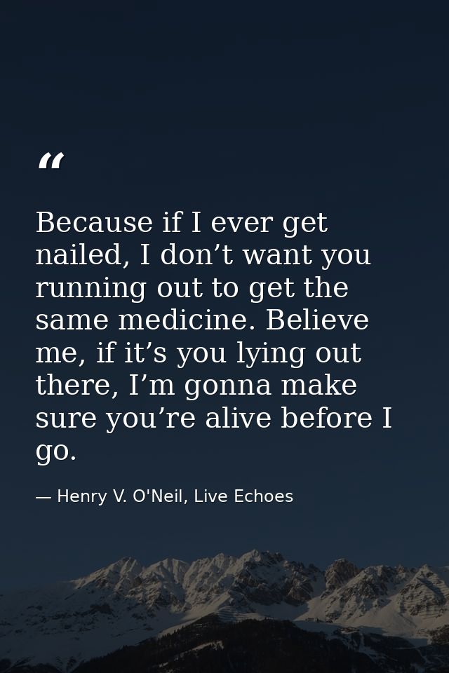 Because if I ever get nailed, I don’t want you running out to get the same medicine. Believe me, if it’s you lying out t — Henry V. O'Neil, Live Echoes
