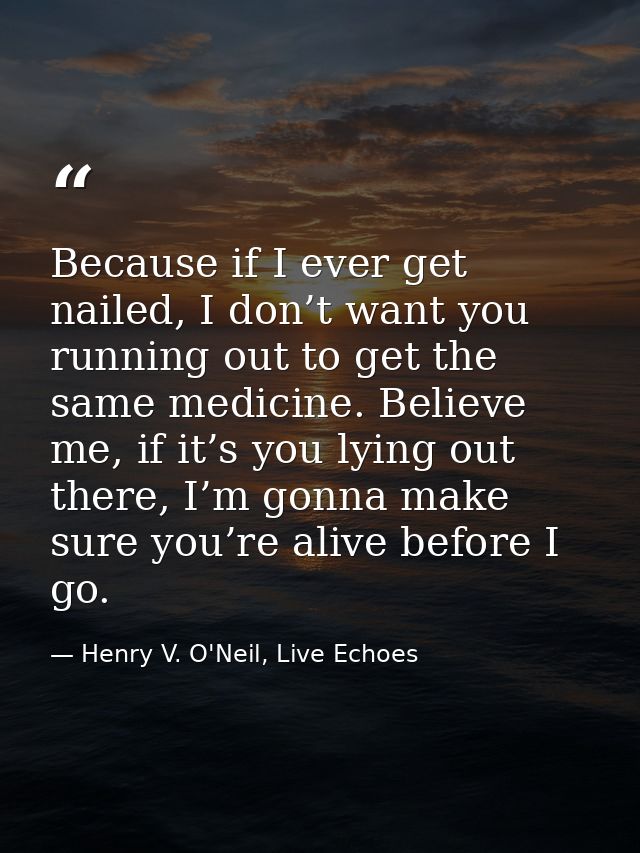 Because if I ever get nailed, I don’t want you running out to get the same medicine. Believe me, if it’s you lying out t — Henry V. O'Neil, Live Echoes