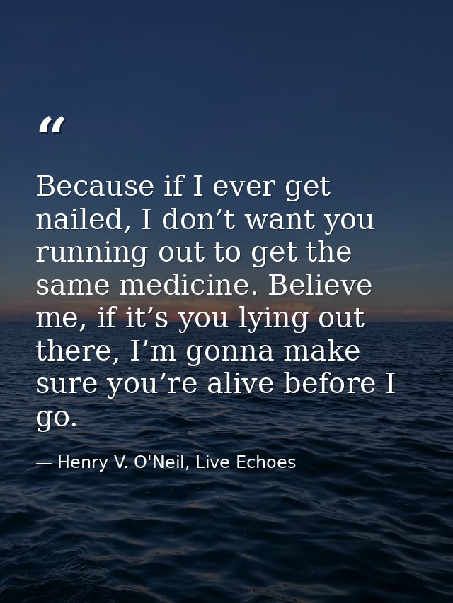 Because if I ever get nailed, I don’t want you running out to get the same medicine. Believe me, if it’s you lying out t — Henry V. O'Neil, Live Echoes