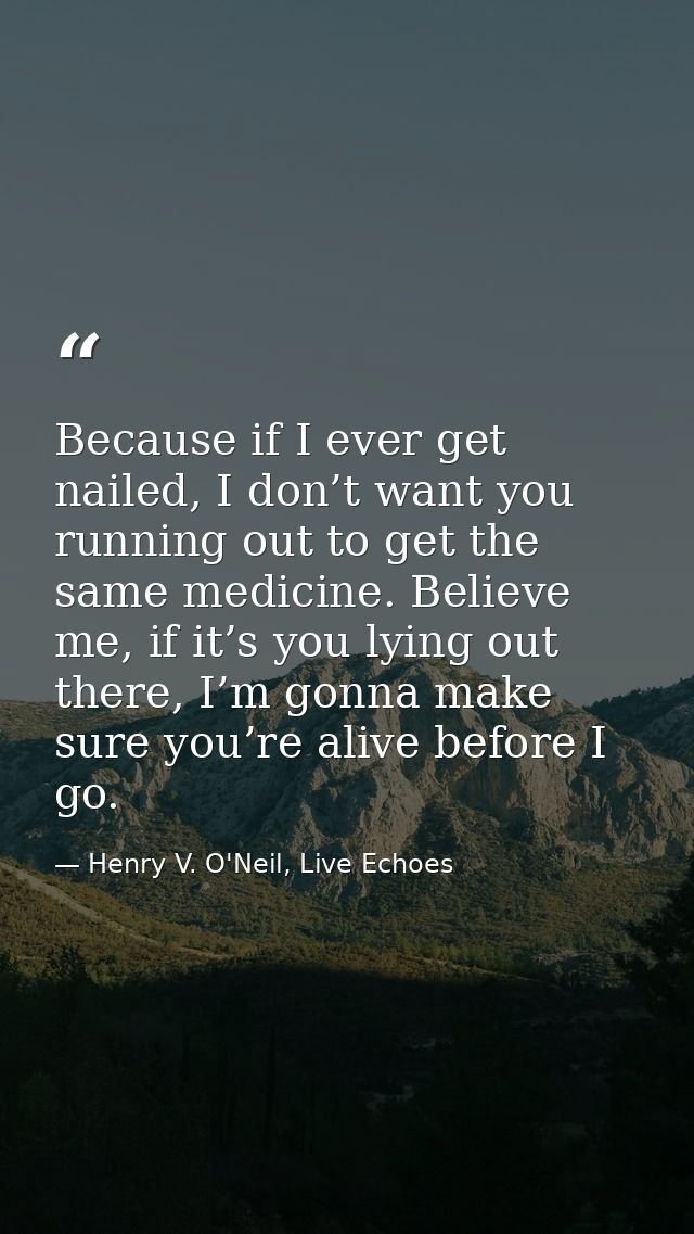 Because if I ever get nailed, I don’t want you running out to get the same medicine. Believe me, if it’s you lying out t — Henry V. O'Neil, Live Echoes