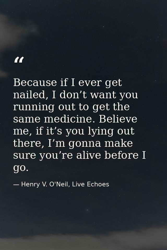 Because if I ever get nailed, I don’t want you running out to get the same medicine. Believe me, if it’s you lying out t — Henry V. O'Neil, Live Echoes