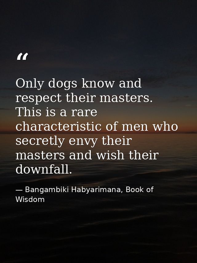 Only dogs know and respect their masters. This is a rare characteristic of men who secretly envy their masters and wish  — Bangambiki Habyarimana, Book of Wisdom
