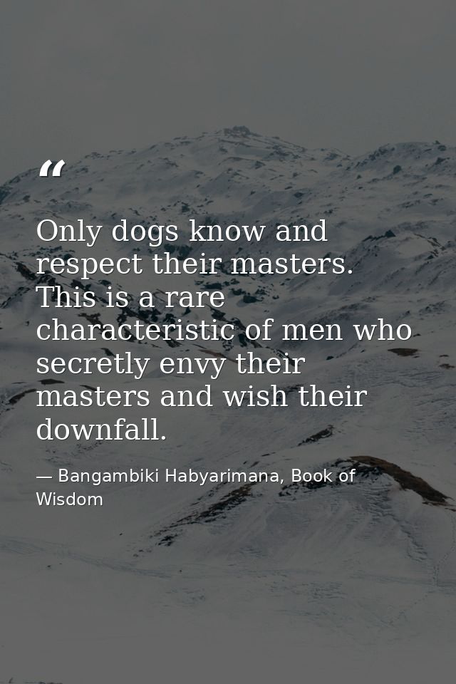 Only dogs know and respect their masters. This is a rare characteristic of men who secretly envy their masters and wish  — Bangambiki Habyarimana, Book of Wisdom