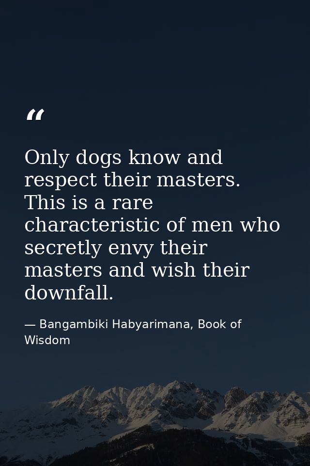 Only dogs know and respect their masters. This is a rare characteristic of men who secretly envy their masters and wish  — Bangambiki Habyarimana, Book of Wisdom