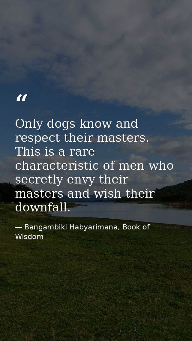 Only dogs know and respect their masters. This is a rare characteristic of men who secretly envy their masters and wish  — Bangambiki Habyarimana, Book of Wisdom