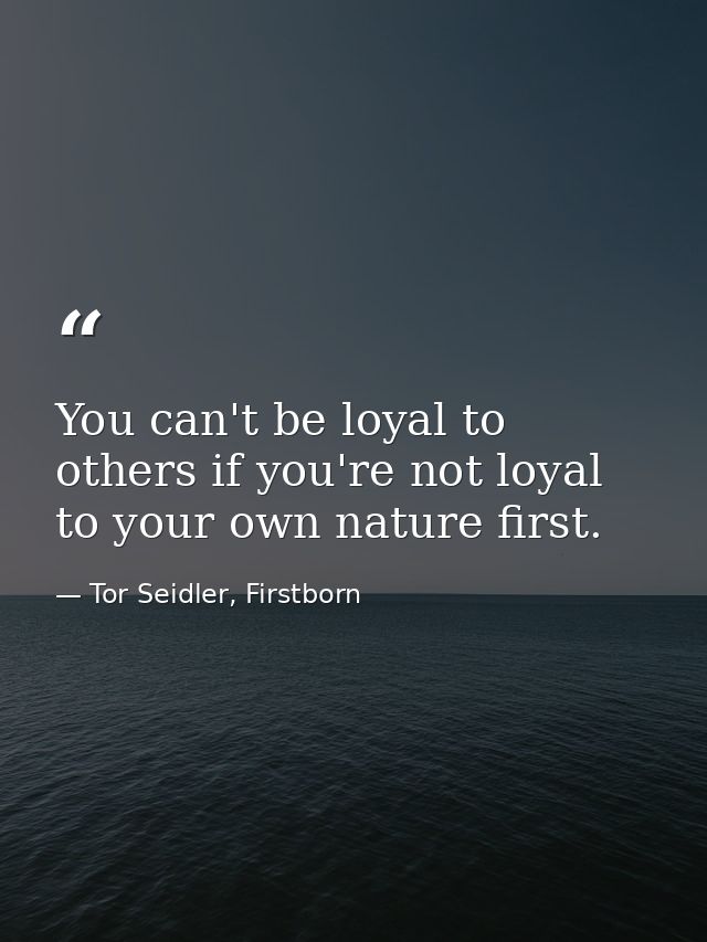 You can't be loyal to others if you're not loyal to your own nature first. — Tor Seidler, Firstborn