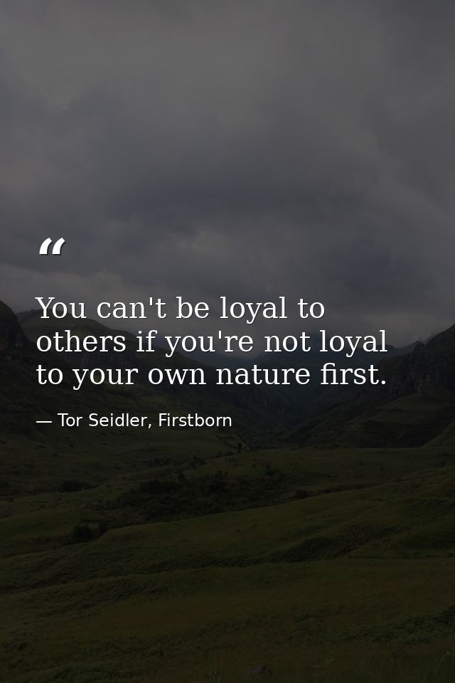 You can't be loyal to others if you're not loyal to your own nature first. — Tor Seidler, Firstborn