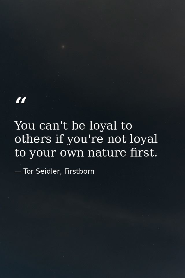 You can't be loyal to others if you're not loyal to your own nature first. — Tor Seidler, Firstborn