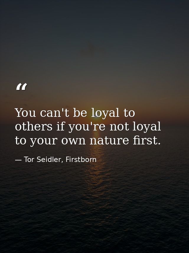 You can't be loyal to others if you're not loyal to your own nature first. — Tor Seidler, Firstborn