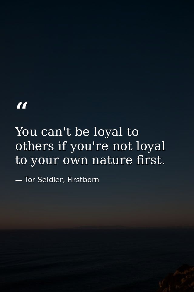 You can't be loyal to others if you're not loyal to your own nature first. — Tor Seidler, Firstborn
