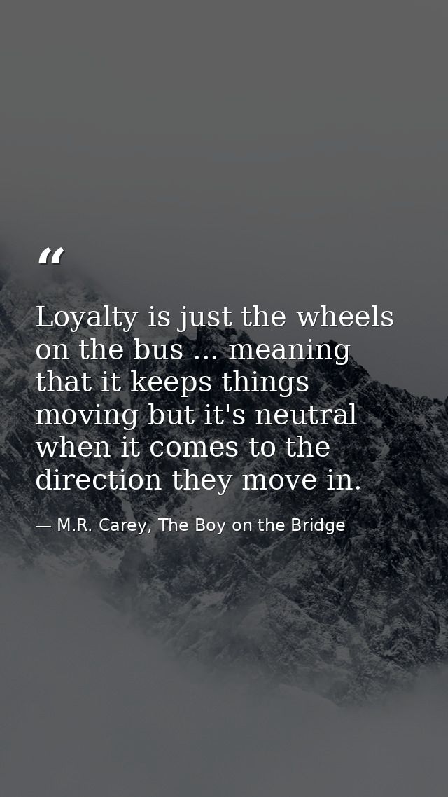 Loyalty is just the wheels on the bus ... meaning that it keeps things moving but it's neutral when it comes to the dire — M.R. Carey, The Boy on the Bridge
