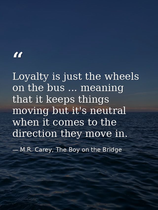 Loyalty is just the wheels on the bus ... meaning that it keeps things moving but it's neutral when it comes to the dire — M.R. Carey, The Boy on the Bridge