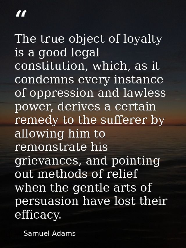 The true object of loyalty is a good legal constitution, which, as it condemns every instance of oppression and lawless  — Samuel Adams