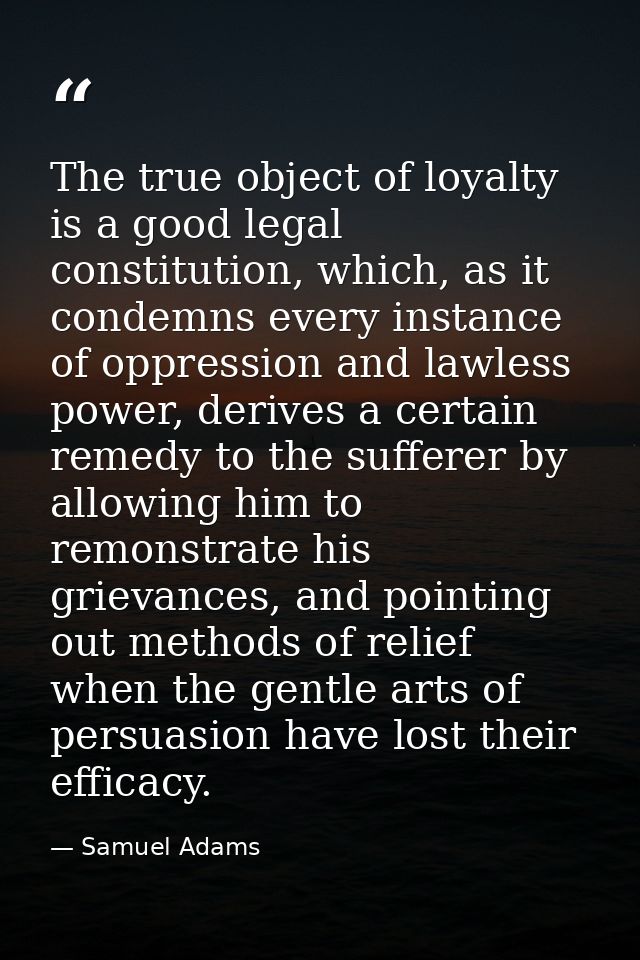 The true object of loyalty is a good legal constitution, which, as it condemns every instance of oppression and lawless  — Samuel Adams