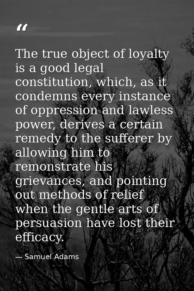 The true object of loyalty is a good legal constitution, which, as it condemns every instance of oppression and lawless  — Samuel Adams