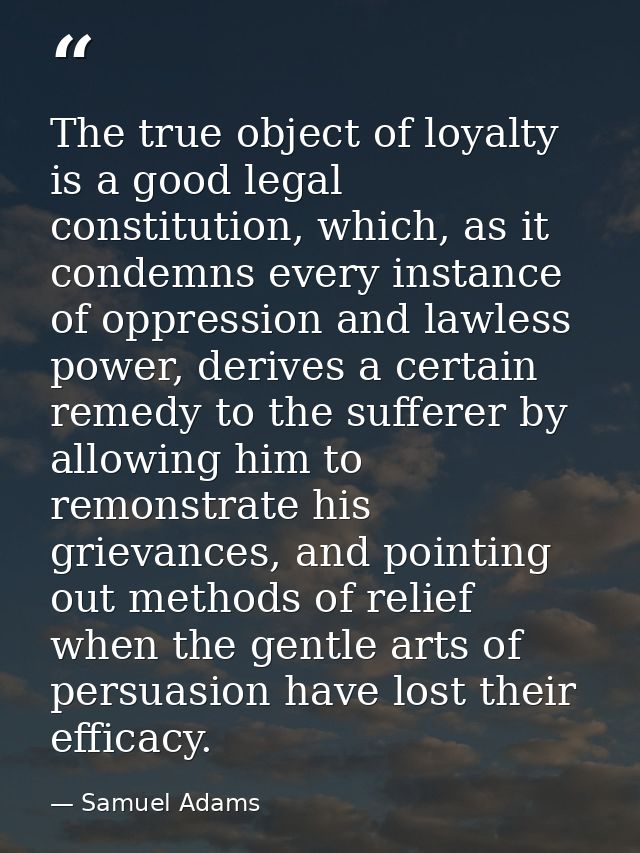 The true object of loyalty is a good legal constitution, which, as it condemns every instance of oppression and lawless  — Samuel Adams