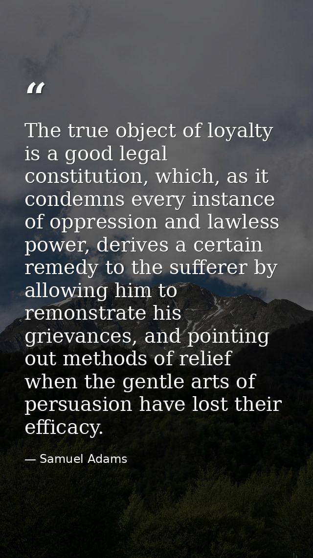 The true object of loyalty is a good legal constitution, which, as it condemns every instance of oppression and lawless  — Samuel Adams