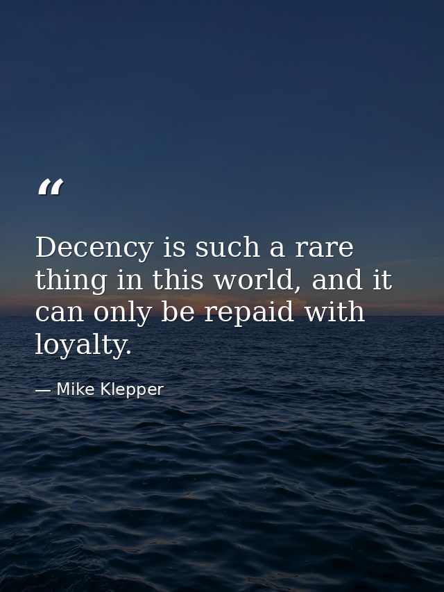 Decency is such a rare thing in this world, and it can only be repaid with loyalty. — Mike Klepper