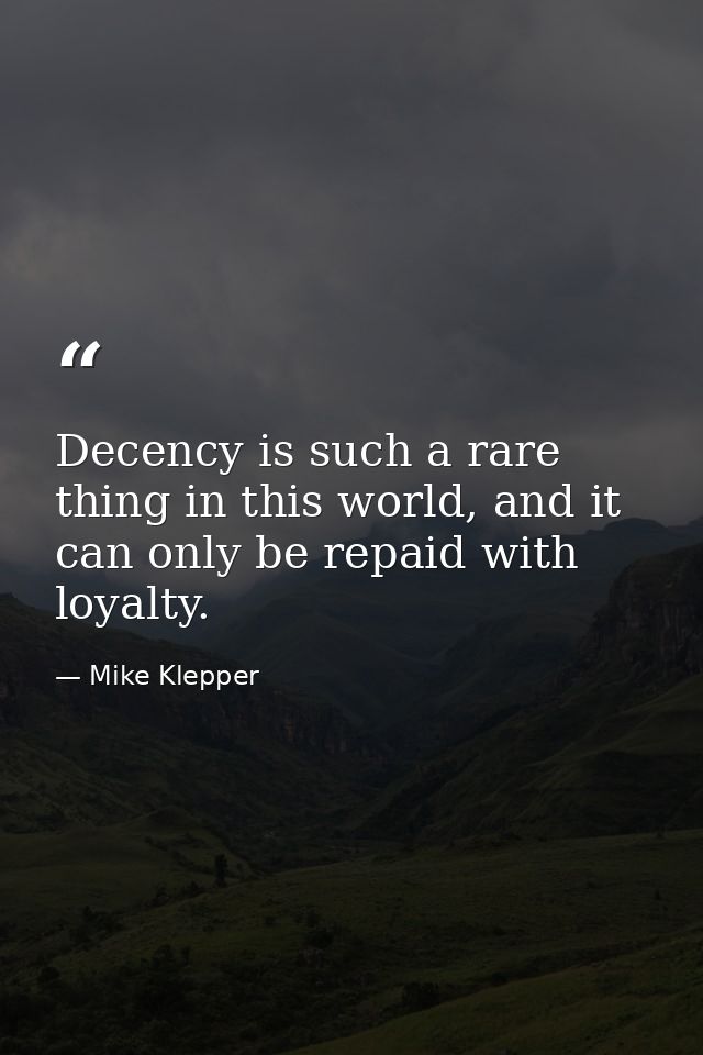 Decency is such a rare thing in this world, and it can only be repaid with loyalty. — Mike Klepper