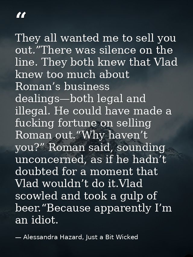 They all wanted me to sell you out.”There was silence on the line. They both knew that Vlad knew too much about Roman’s  — Alessandra Hazard, Just a Bit Wicked