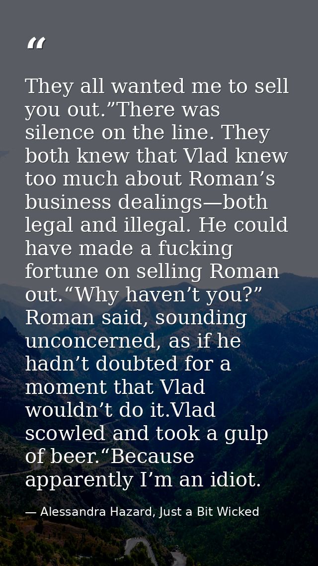 They all wanted me to sell you out.”There was silence on the line. They both knew that Vlad knew too much about Roman’s  — Alessandra Hazard, Just a Bit Wicked