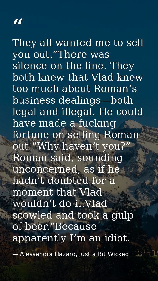 They all wanted me to sell you out.”There was silence on the line. They both knew that Vlad knew too much about Roman’s  — Alessandra Hazard, Just a Bit Wicked