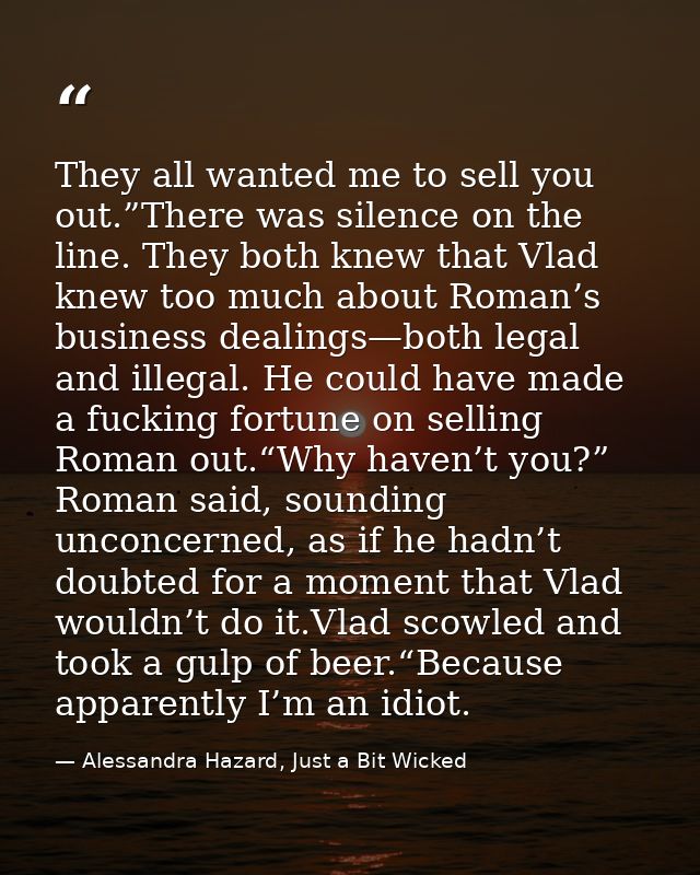 They all wanted me to sell you out.”There was silence on the line. They both knew that Vlad knew too much about Roman’s  — Alessandra Hazard, Just a Bit Wicked