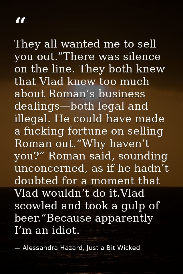 They all wanted me to sell you out.”There was silence on the line. They both knew that Vlad knew too much about Roman’s  — Alessandra Hazard, Just a Bit Wicked