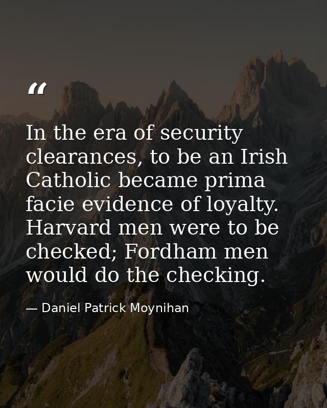 In the era of security clearances, to be an Irish Catholic became prima facie evidence of loyalty. Harvard men were to b — Daniel Patrick Moynihan