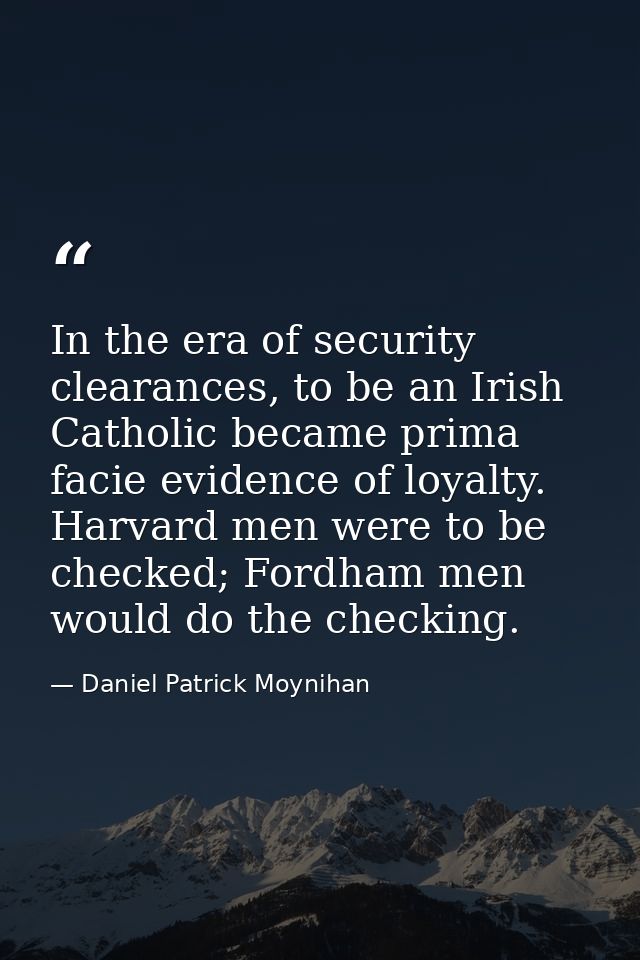 In the era of security clearances, to be an Irish Catholic became prima facie evidence of loyalty. Harvard men were to b — Daniel Patrick Moynihan