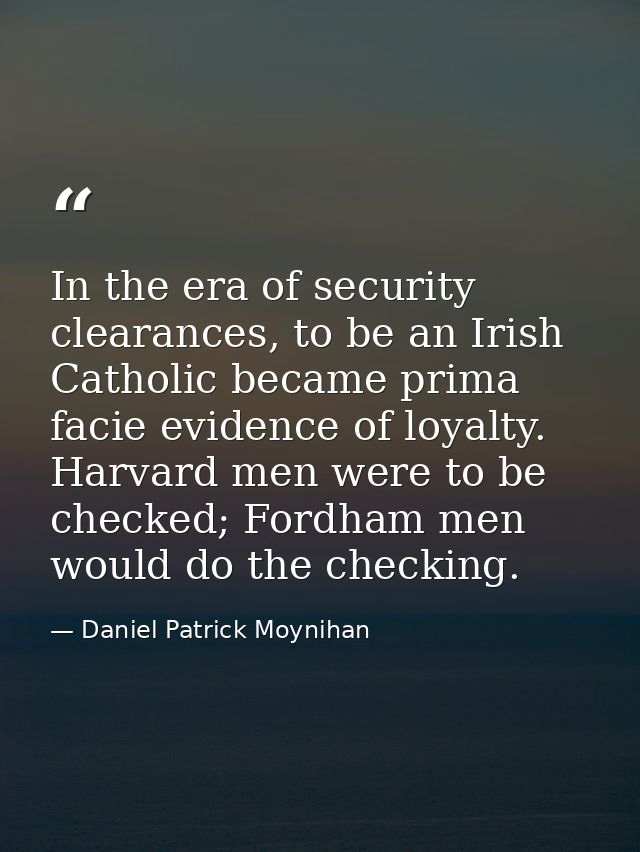 In the era of security clearances, to be an Irish Catholic became prima facie evidence of loyalty. Harvard men were to b — Daniel Patrick Moynihan