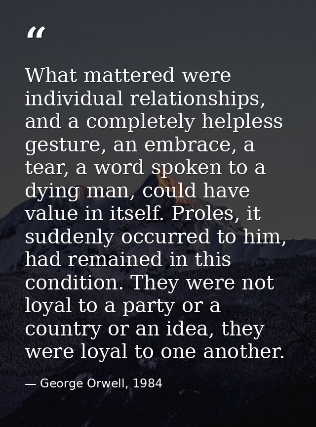 What mattered were individual relationships, and a completely helpless gesture, an embrace, a tear, a word spoken to a d — George Orwell, 1984