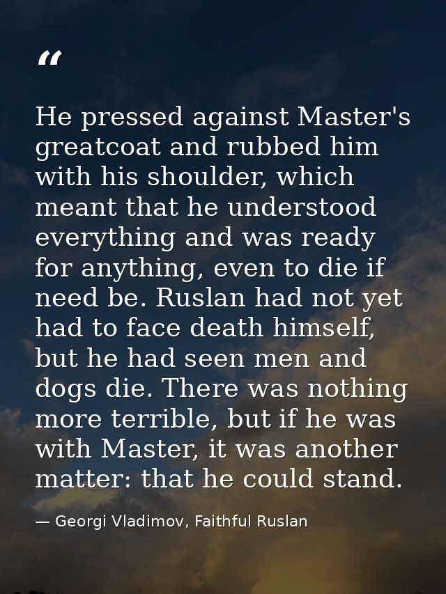 He pressed against Master's greatcoat and rubbed him with his shoulder, which meant that he understood everything and wa — Georgi Vladimov, Faithful Ruslan