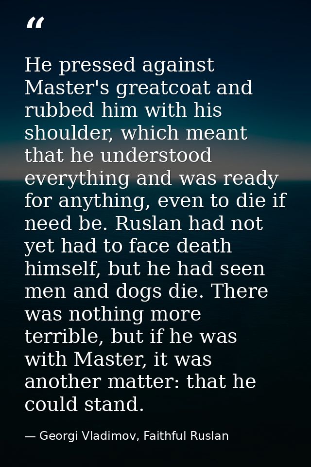 He pressed against Master's greatcoat and rubbed him with his shoulder, which meant that he understood everything and wa — Georgi Vladimov, Faithful Ruslan