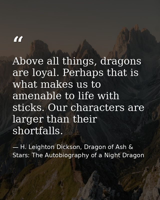 Above all things, dragons are loyal. Perhaps that is what makes us to amenable to life with sticks. Our characters are l — H. Leighton Dickson, Dragon of Ash & Stars: The Autobiography of a Night Dragon