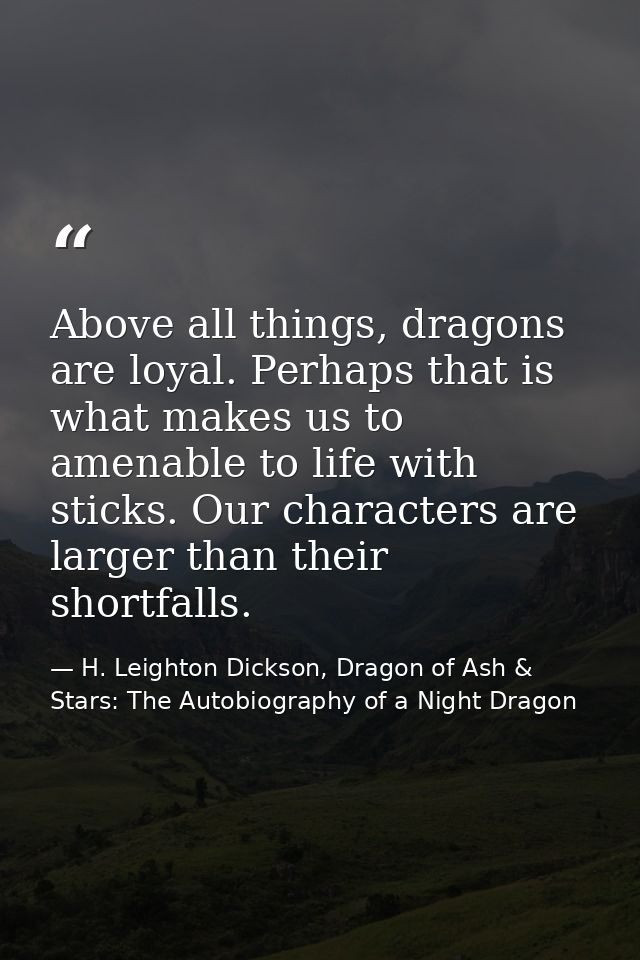Above all things, dragons are loyal. Perhaps that is what makes us to amenable to life with sticks. Our characters are l — H. Leighton Dickson, Dragon of Ash & Stars: The Autobiography of a Night Dragon