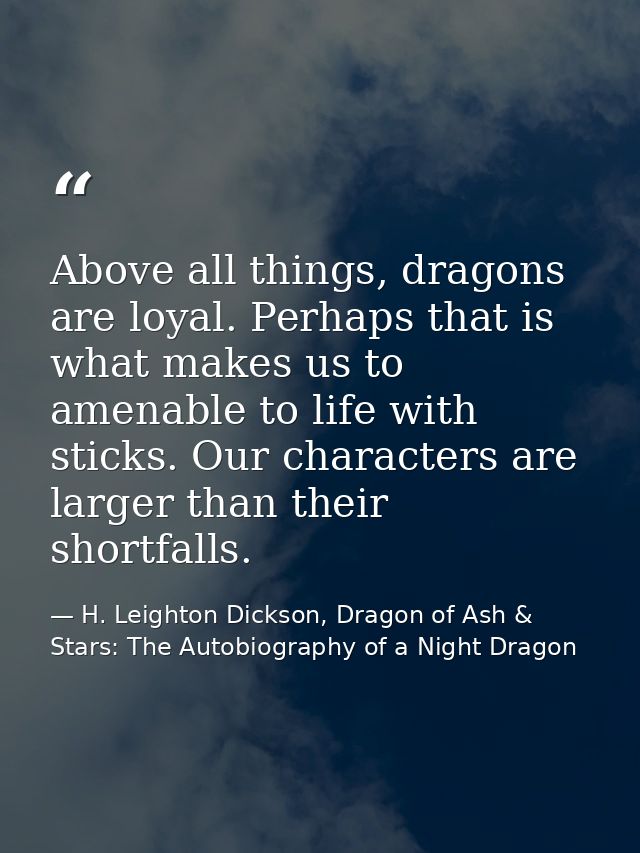 Above all things, dragons are loyal. Perhaps that is what makes us to amenable to life with sticks. Our characters are l — H. Leighton Dickson, Dragon of Ash & Stars: The Autobiography of a Night Dragon