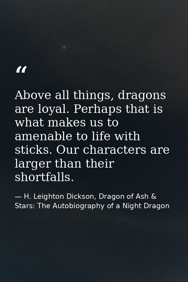 Above all things, dragons are loyal. Perhaps that is what makes us to amenable to life with sticks. Our characters are l — H. Leighton Dickson, Dragon of Ash & Stars: The Autobiography of a Night Dragon
