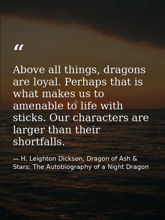 Above all things, dragons are loyal. Perhaps that is what makes us to amenable to life with sticks. Our characters are l — H. Leighton Dickson, Dragon of Ash & Stars: The Autobiography of a Night Dragon