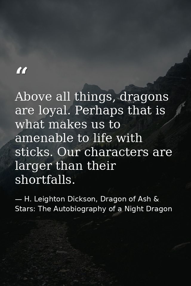 Above all things, dragons are loyal. Perhaps that is what makes us to amenable to life with sticks. Our characters are l — H. Leighton Dickson, Dragon of Ash & Stars: The Autobiography of a Night Dragon
