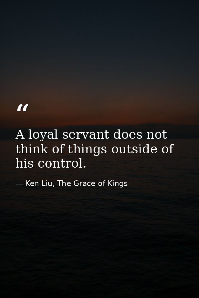 A loyal servant does not think of things outside of his control. — Ken Liu, The Grace of Kings