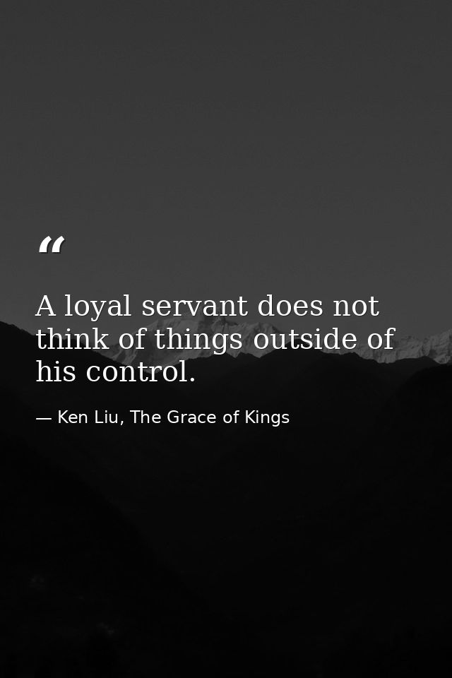 A loyal servant does not think of things outside of his control. — Ken Liu, The Grace of Kings
