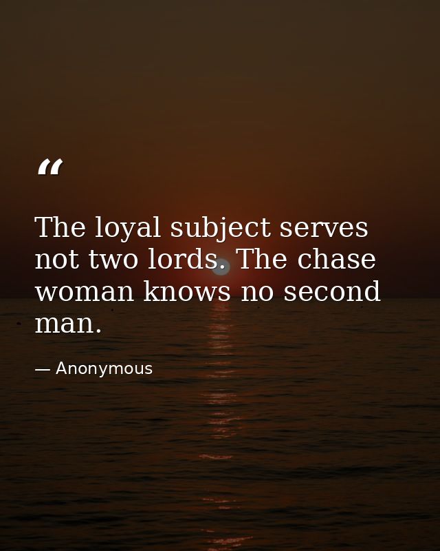 The loyal subject serves not two lords. The chase woman knows no second man. — Anonymous