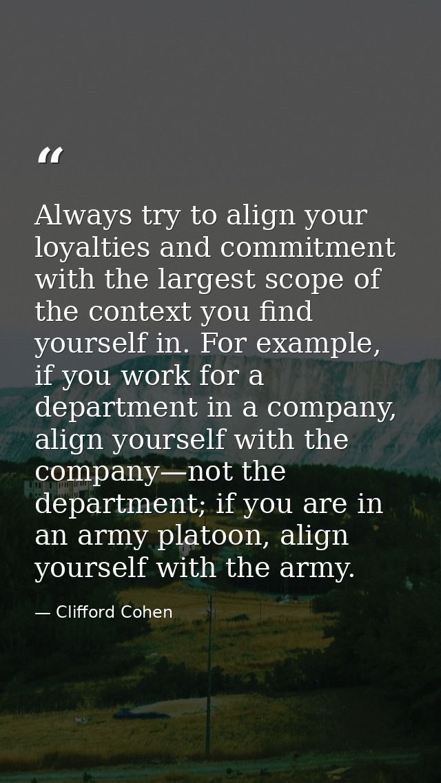 Always try to align your loyalties and commitment with the largest scope of the context you find yourself in. For exampl — Clifford Cohen