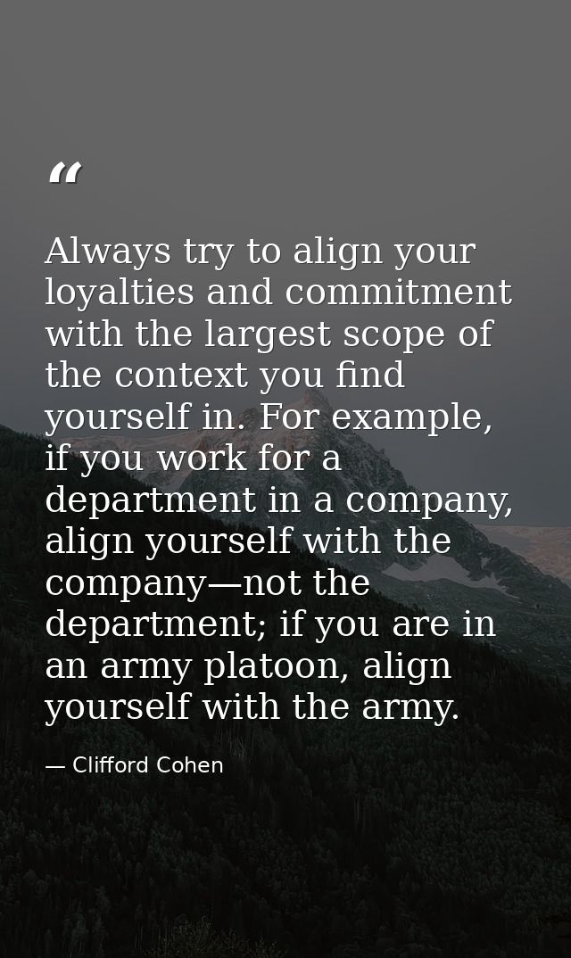Always try to align your loyalties and commitment with the largest scope of the context you find yourself in. For exampl — Clifford Cohen