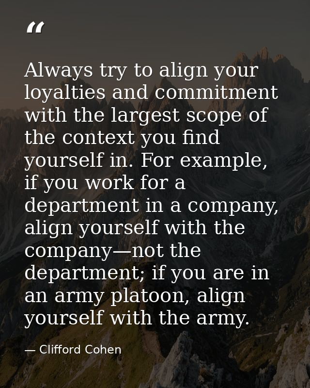 Always try to align your loyalties and commitment with the largest scope of the context you find yourself in. For exampl — Clifford Cohen