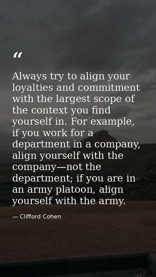 Always try to align your loyalties and commitment with the largest scope of the context you find yourself in. For exampl — Clifford Cohen