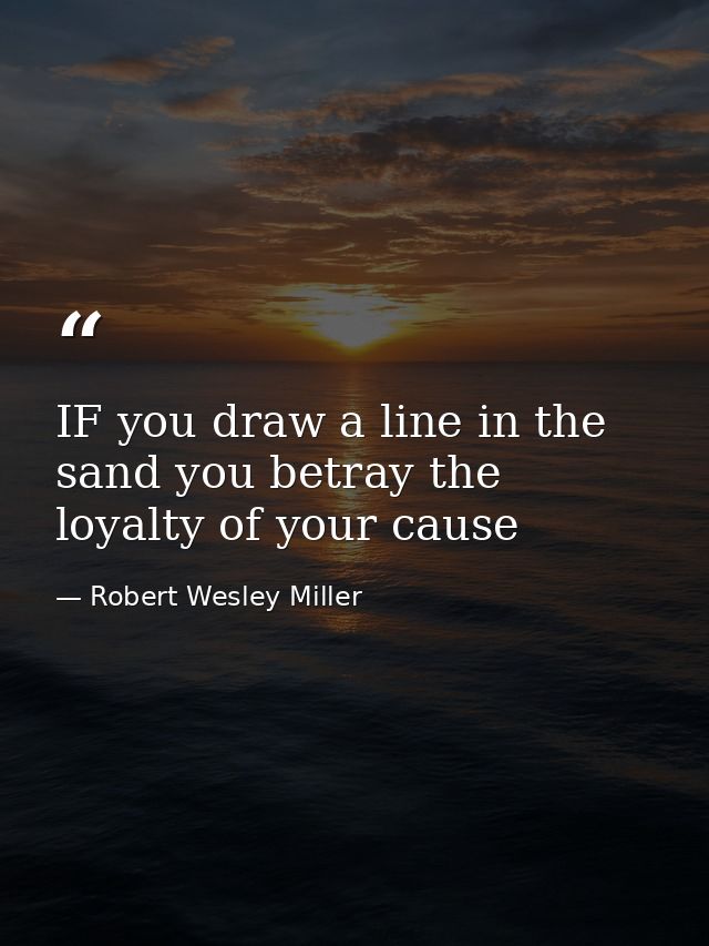 IF you draw a line in the sand you betray the loyalty of your cause — Robert Wesley Miller