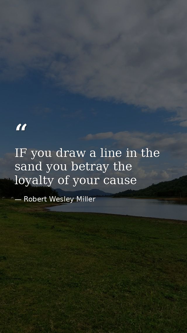 IF you draw a line in the sand you betray the loyalty of your cause — Robert Wesley Miller